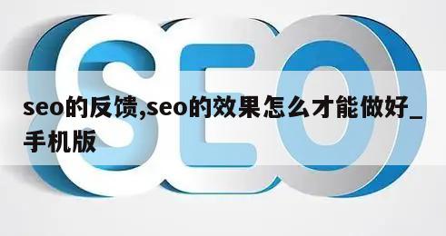 seo的反馈,seo的效果怎么才能做好_手机版