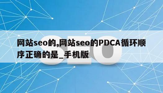 网站seo的,网站seo的PDCA循环顺序正确的是_手机版