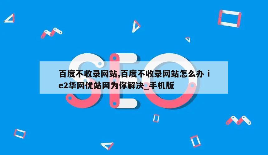 百度不收录网站,百度不收录网站怎么办 ie2华网优站网为你解决_手机版