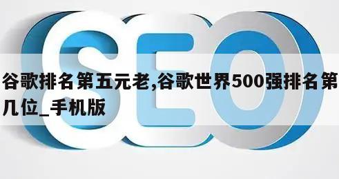 谷歌排名第五元老,谷歌世界500强排名第几位_手机版