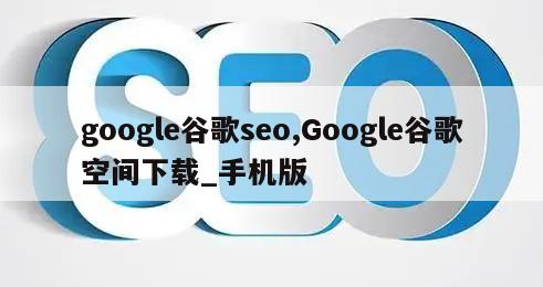 google谷歌seo,Google谷歌空间下载_手机版