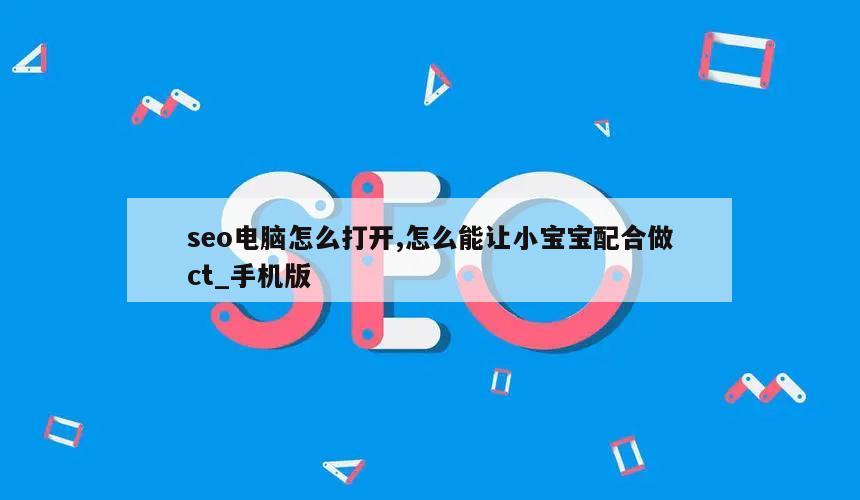 seo电脑怎么打开,怎么能让小宝宝配合做ct_手机版