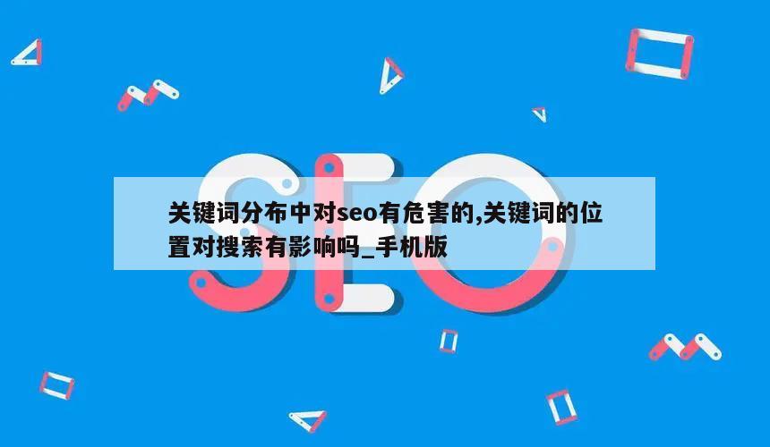 关键词分布中对seo有危害的,关键词的位置对搜索有影响吗_手机版