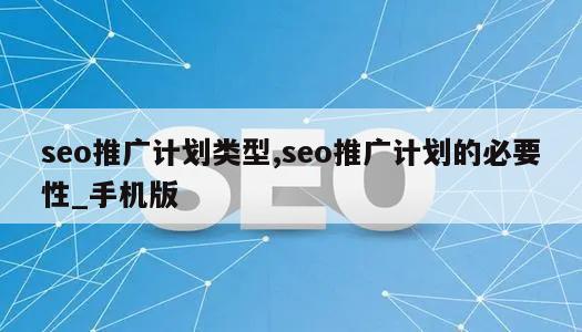 seo推广计划类型,seo推广计划的必要性_手机版