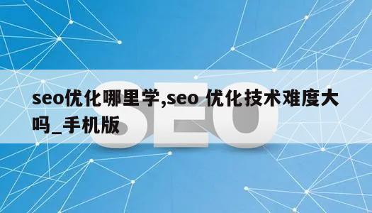 seo优化哪里学,seo 优化技术难度大吗_手机版