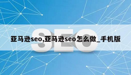 亚马逊seo,亚马逊seo怎么做_手机版