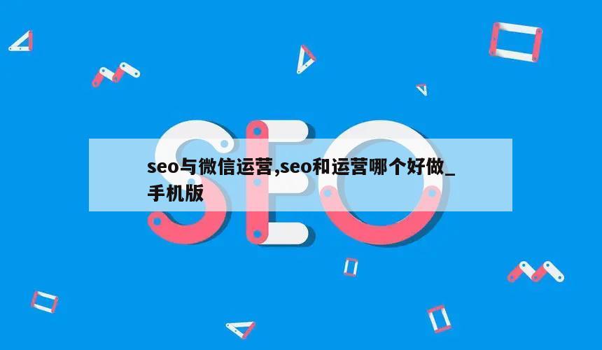 seo与微信运营,seo和运营哪个好做_手机版