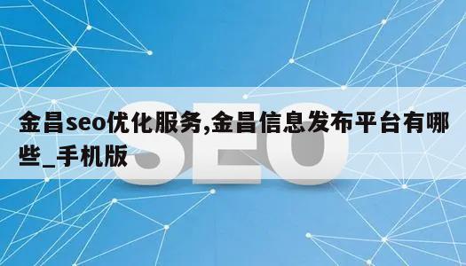 金昌seo优化服务,金昌信息发布平台有哪些_手机版