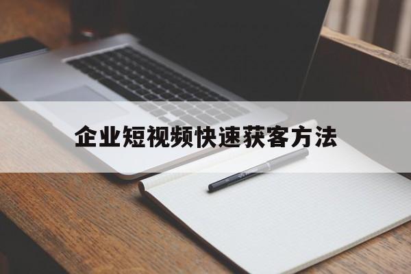 企业短视频快速获客方法(企业短视频快速获客方法有哪些)