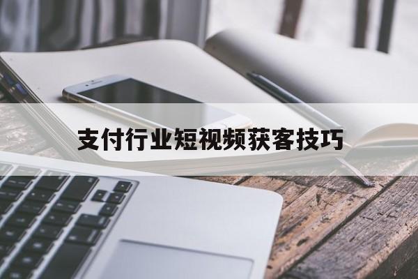 支付行业短视频获客技巧(支付行业短视频获客技巧有哪些)